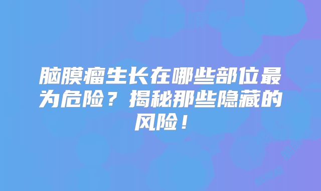 脑膜瘤生长在哪些部位最为危险？揭秘那些隐藏的风险！