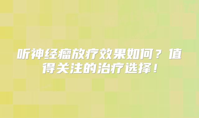 听神经瘤放疗效果如何？值得关注的治疗选择！