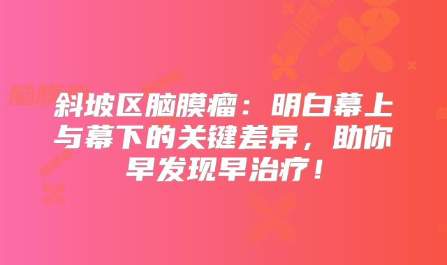 斜坡区脑膜瘤：明白幕上与幕下的关键差异，助你早发现早治疗！