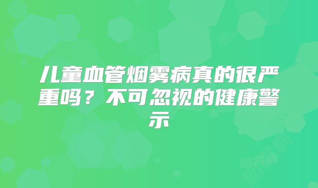 儿童血管烟雾病真的很严重吗？不可忽视的健康警示