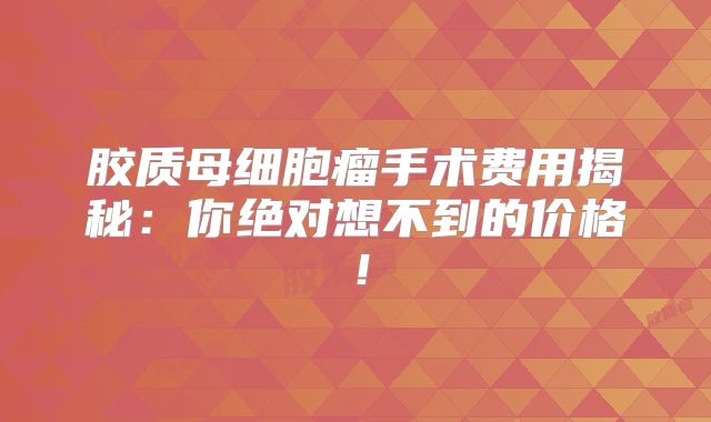 胶质母细胞瘤手术费用揭秘：你绝对想不到的价格！