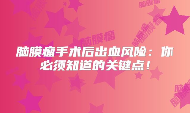 脑膜瘤手术后出血风险：你必须知道的关键点！