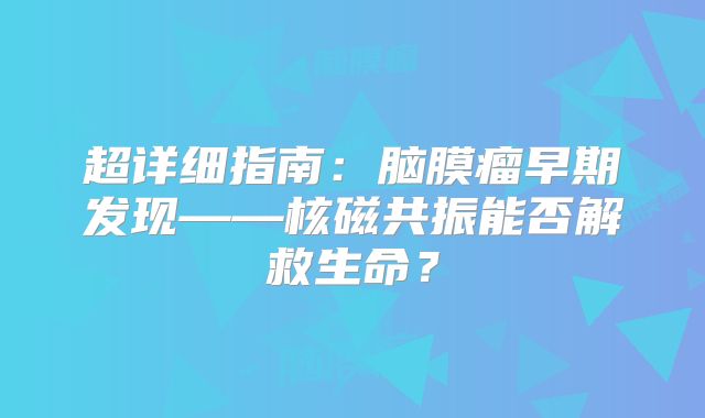 超详细指南：脑膜瘤早期发现——核磁共振能否解救生命？