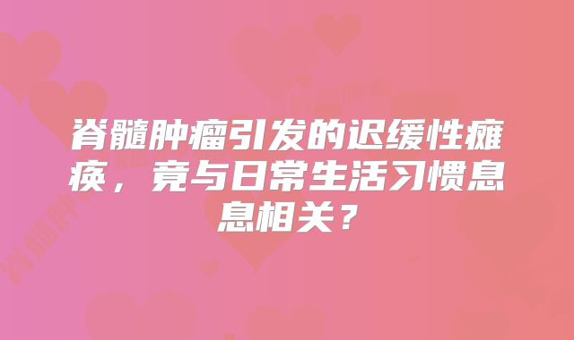 脊髓肿瘤引发的迟缓性瘫痪，竟与日常生活习惯息息相关？
