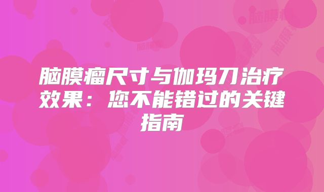 脑膜瘤尺寸与伽玛刀治疗效果：您不能错过的关键指南
