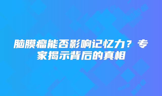 脑膜瘤能否影响记忆力？专家揭示背后的真相