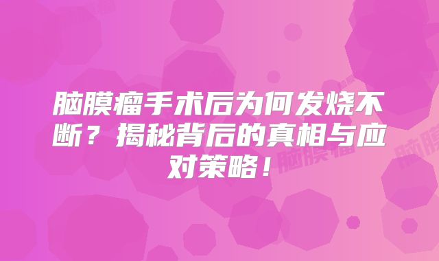 脑膜瘤手术后为何发烧不断？揭秘背后的真相与应对策略！