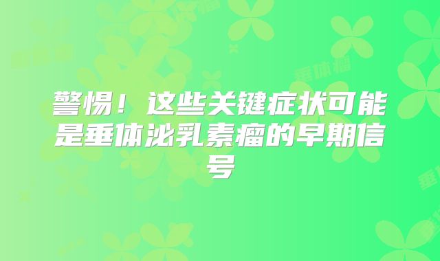 警惕！这些关键症状可能是垂体泌乳素瘤的早期信号