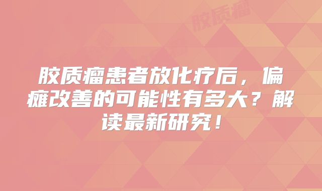 胶质瘤患者放化疗后，偏瘫改善的可能性有多大？解读最新研究！