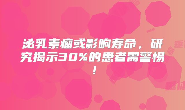 泌乳素瘤或影响寿命，研究揭示30%的患者需警惕！