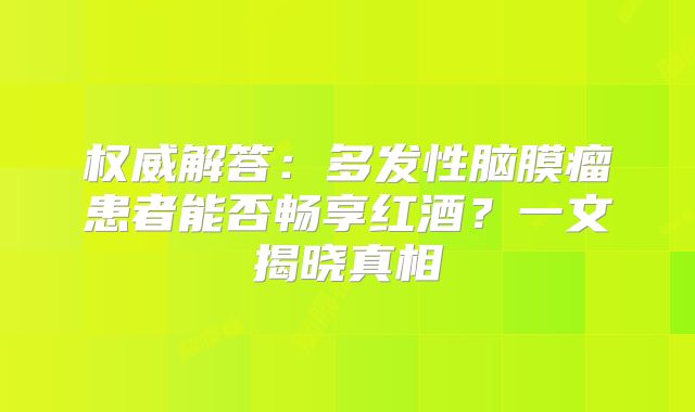 权威解答：多发性脑膜瘤患者能否畅享红酒？一文揭晓真相
