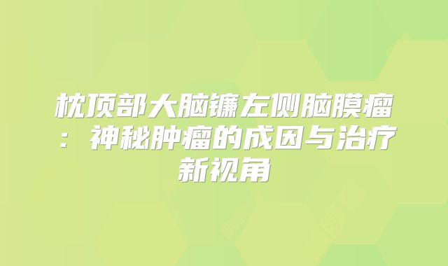 枕顶部大脑镰左侧脑膜瘤：神秘肿瘤的成因与治疗新视角