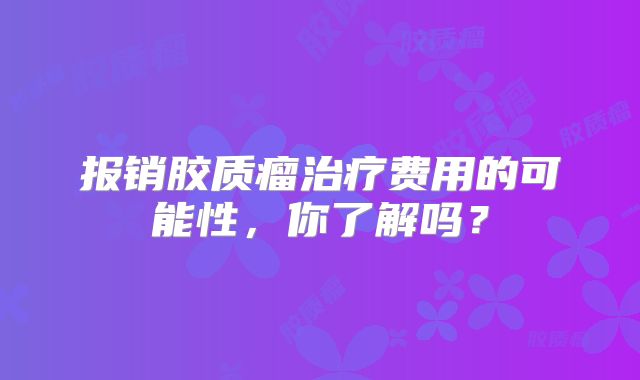 报销胶质瘤治疗费用的可能性，你了解吗？