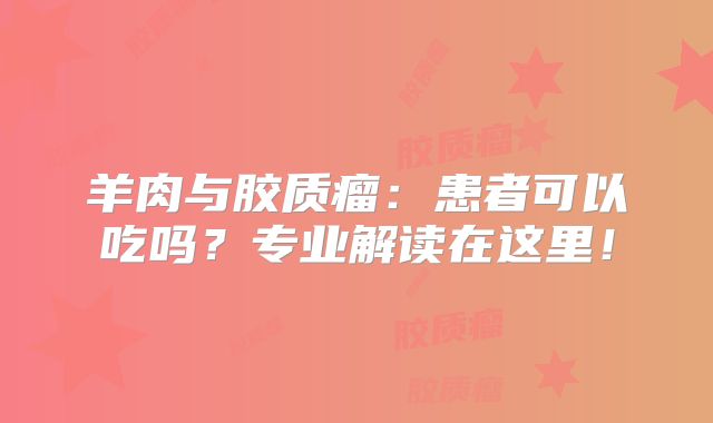 羊肉与胶质瘤：患者可以吃吗？专业解读在这里！