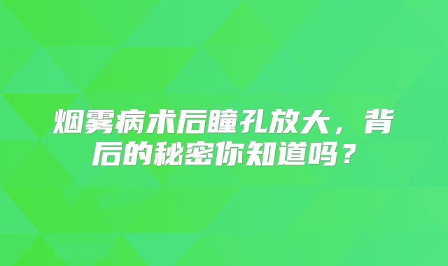 烟雾病术后瞳孔放大，背后的秘密你知道吗？
