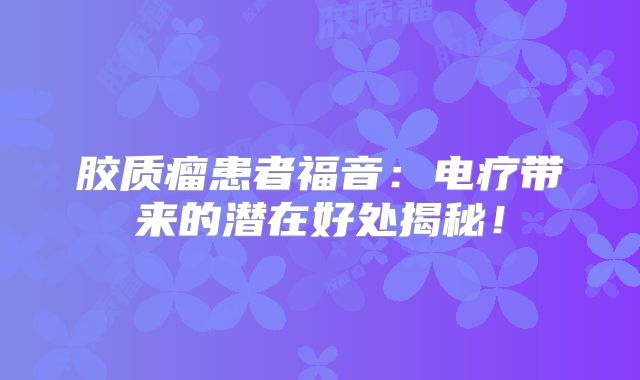 胶质瘤患者福音：电疗带来的潜在好处揭秘！
