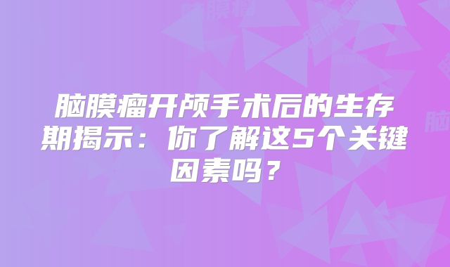 脑膜瘤开颅手术后的生存期揭示：你了解这5个关键因素吗？