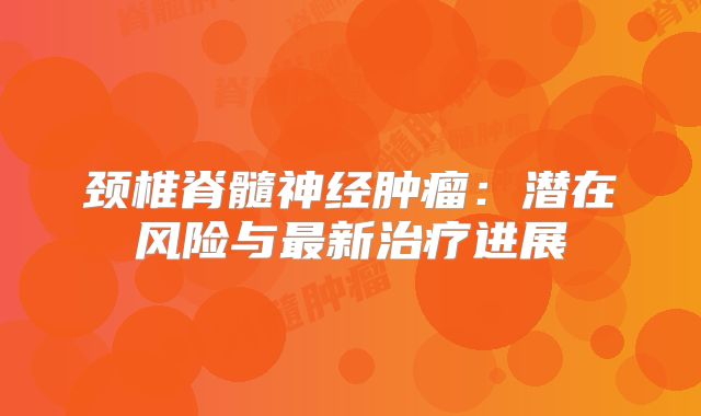 颈椎脊髓神经肿瘤：潜在风险与最新治疗进展