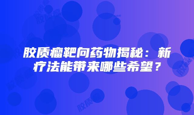 胶质瘤靶向药物揭秘：新疗法能带来哪些希望？