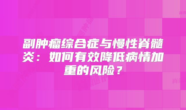 副肿瘤综合症与慢性脊髓炎：如何有效降低病情加重的风险？