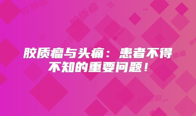 胶质瘤与头痛：患者不得不知的重要问题！