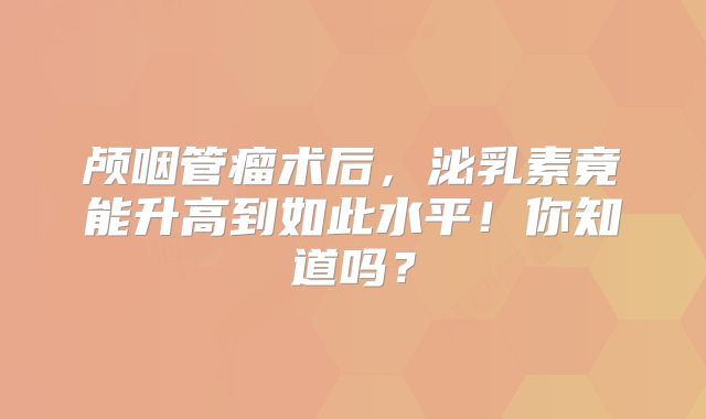 颅咽管瘤术后，泌乳素竟能升高到如此水平！你知道吗？