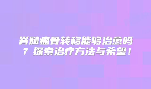 脊髓瘤骨转移能够治愈吗？探索治疗方法与希望！