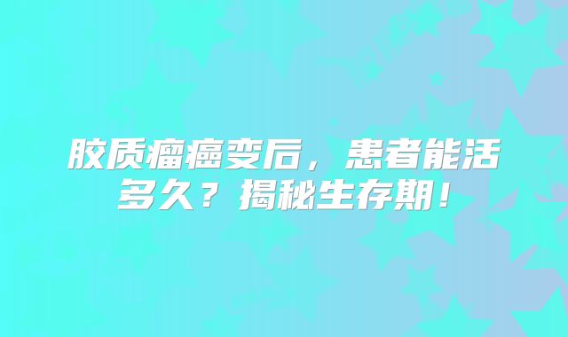 胶质瘤癌变后，患者能活多久？揭秘生存期！