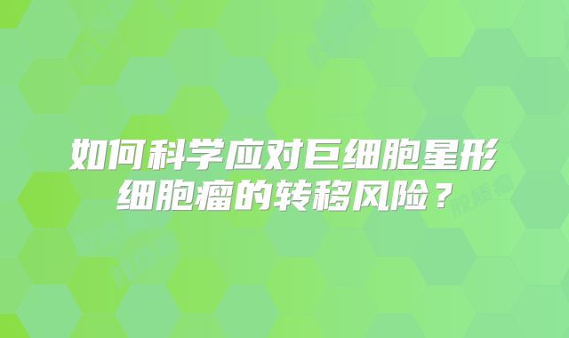 如何科学应对巨细胞星形细胞瘤的转移风险？