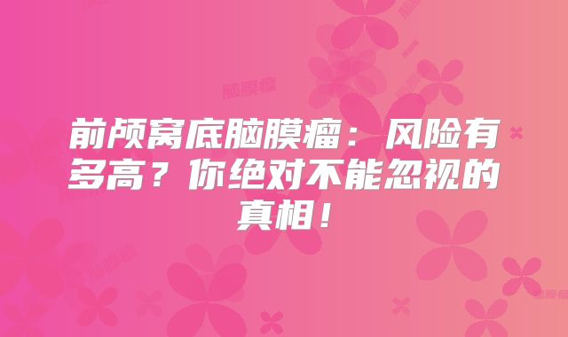 前颅窝底脑膜瘤：风险有多高？你绝对不能忽视的真相！
