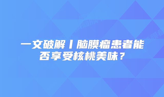 一文破解丨脑膜瘤患者能否享受核桃美味？