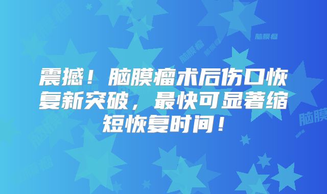 震撼！脑膜瘤术后伤口恢复新突破，最快可显著缩短恢复时间！