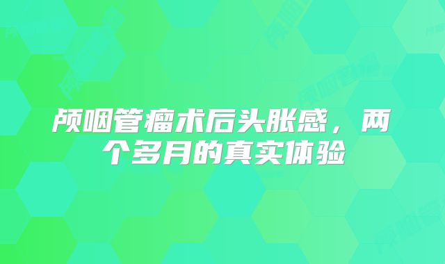 颅咽管瘤术后头胀感，两个多月的真实体验