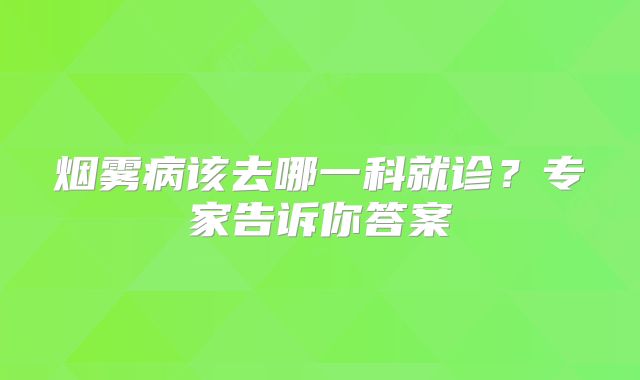烟雾病该去哪一科就诊？专家告诉你答案