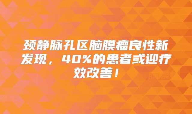 颈静脉孔区脑膜瘤良性新发现，40%的患者或迎疗效改善！