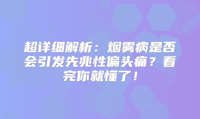 超详细解析：烟雾病是否会引发先兆性偏头痛？看完你就懂了！