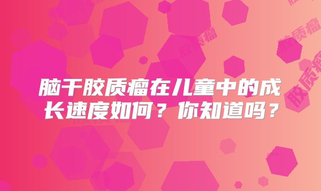 脑干胶质瘤在儿童中的成长速度如何？你知道吗？