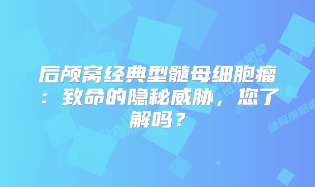 后颅窝经典型髓母细胞瘤：致命的隐秘威胁，您了解吗？
