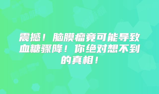 震撼！脑膜瘤竟可能导致血糖骤降！你绝对想不到的真相！