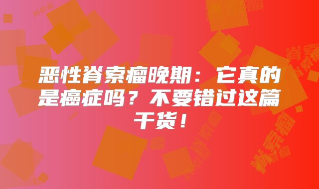 恶性脊索瘤晚期：它真的是癌症吗？不要错过这篇干货！