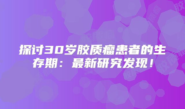 探讨30岁胶质瘤患者的生存期：最新研究发现！