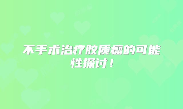 不手术治疗胶质瘤的可能性探讨！