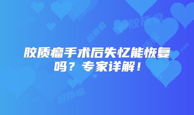 胶质瘤手术后失忆能恢复吗？专家详解！