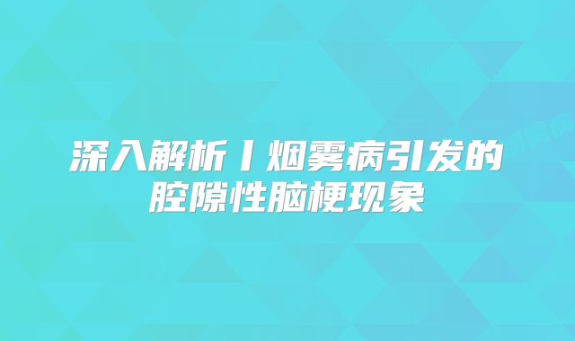 深入解析丨烟雾病引发的腔隙性脑梗现象