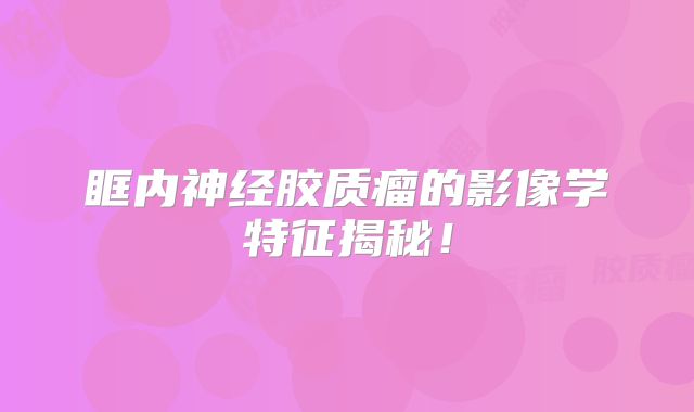眶内神经胶质瘤的影像学特征揭秘！