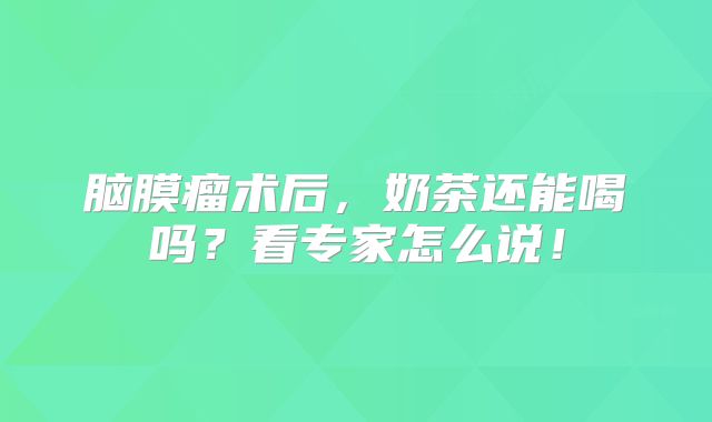 脑膜瘤术后，奶茶还能喝吗？看专家怎么说！