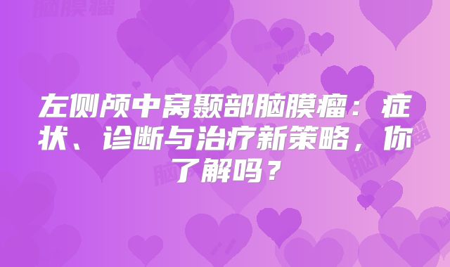 左侧颅中窝颞部脑膜瘤：症状、诊断与治疗新策略，你了解吗？