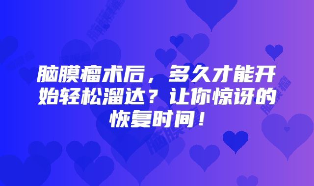 脑膜瘤术后，多久才能开始轻松溜达？让你惊讶的恢复时间！