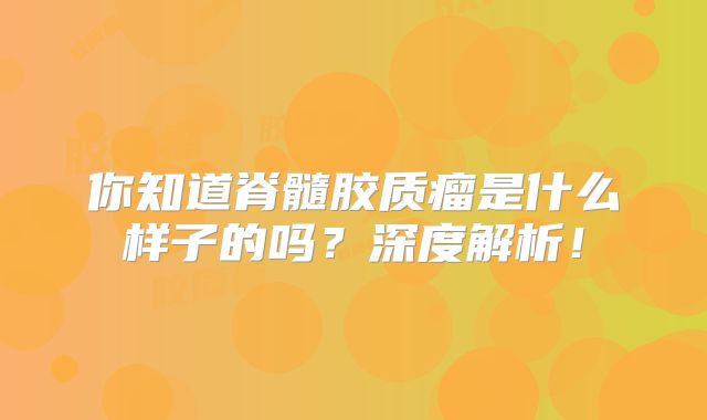 你知道脊髓胶质瘤是什么样子的吗？深度解析！