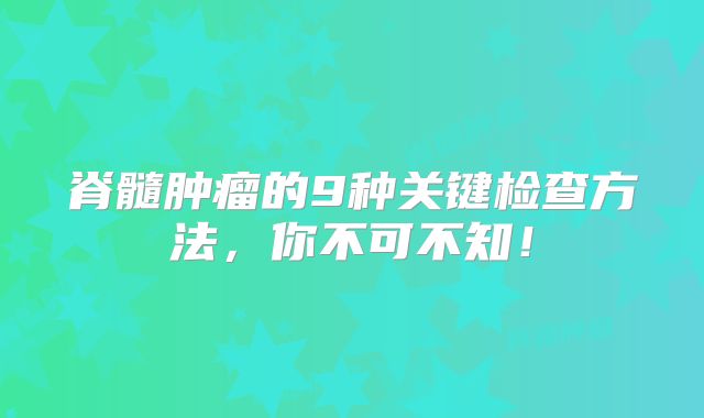 脊髓肿瘤的9种关键检查方法，你不可不知！